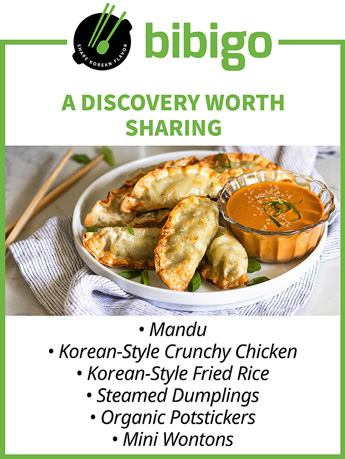 bibigo. A DISCOVERY WORTH SHARING. Mandu - Korean-Style Crunchy Chicken - Korean-Style Fried Rice - Steamed Dumplings - Organic Potstickers - Mini Wontons